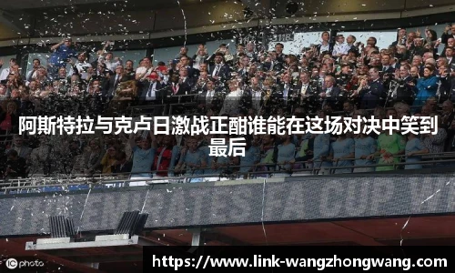 阿斯特拉与克卢日激战正酣谁能在这场对决中笑到最后